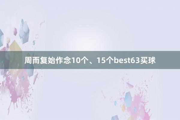 周而复始作念10个、15个best63买球