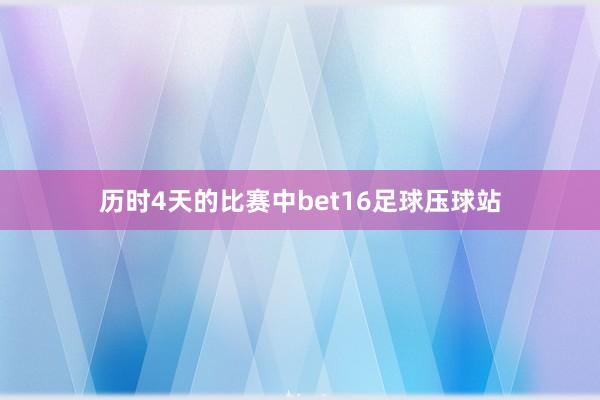 历时4天的比赛中bet16足球压球站