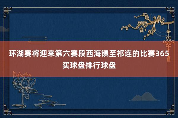 环湖赛将迎来第六赛段西海镇至祁连的比赛365买球盘排行球盘