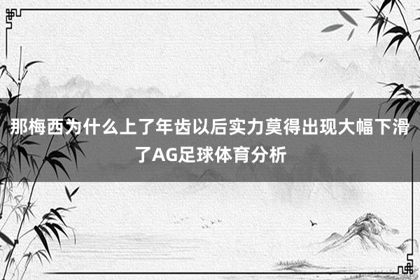 那梅西为什么上了年齿以后实力莫得出现大幅下滑了AG足球体育分析