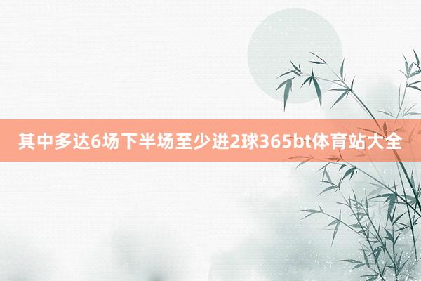 其中多达6场下半场至少进2球365bt体育站大全