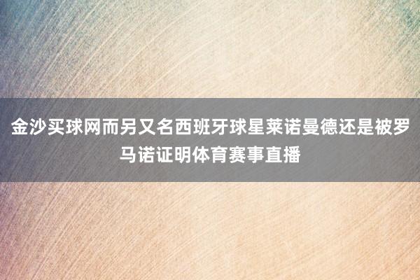 金沙买球网而另又名西班牙球星莱诺曼德还是被罗马诺证明体育赛事直播