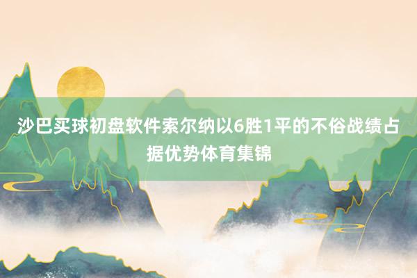 沙巴买球初盘软件索尔纳以6胜1平的不俗战绩占据优势体育集锦