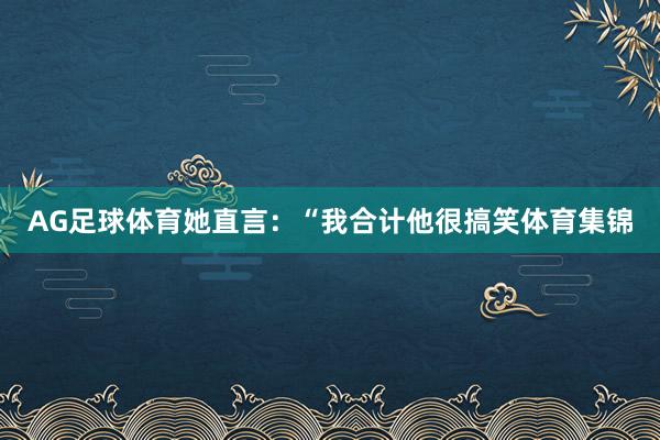 AG足球体育她直言：“我合计他很搞笑体育集锦