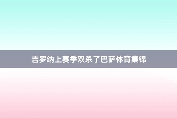 吉罗纳上赛季双杀了巴萨体育集锦