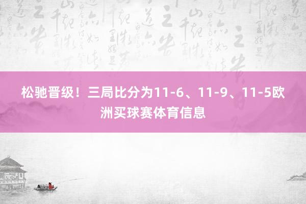 松驰晋级！三局比分为11-6、11-9、11-5欧洲买球赛体育信息