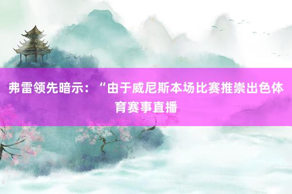 弗雷领先暗示：“由于威尼斯本场比赛推崇出色体育赛事直播