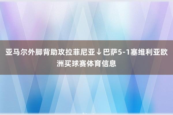 亚马尔外脚背助攻拉菲尼亚↓巴萨5-1塞维利亚欧洲买球赛体育信息