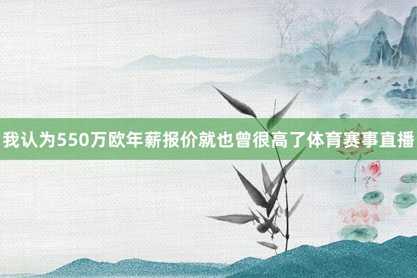 我认为550万欧年薪报价就也曾很高了体育赛事直播