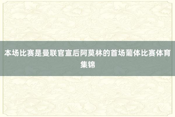 本场比赛是曼联官宣后阿莫林的首场葡体比赛体育集锦