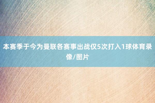 本赛季于今为曼联各赛事出战仅5次打入1球体育录像/图片