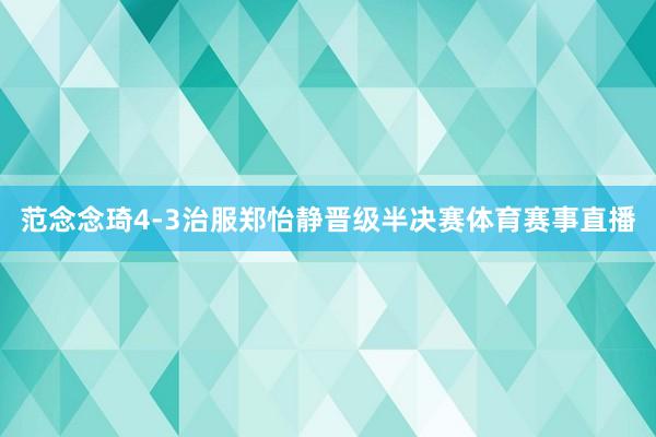 范念念琦4-3治服郑怡静晋级半决赛体育赛事直播