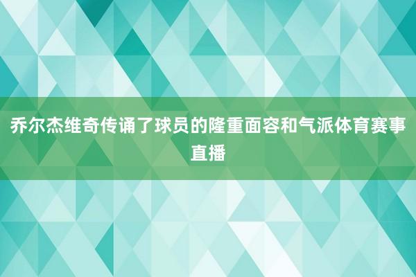 乔尔杰维奇传诵了球员的隆重面容和气派体育赛事直播