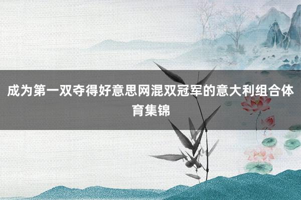 成为第一双夺得好意思网混双冠军的意大利组合体育集锦