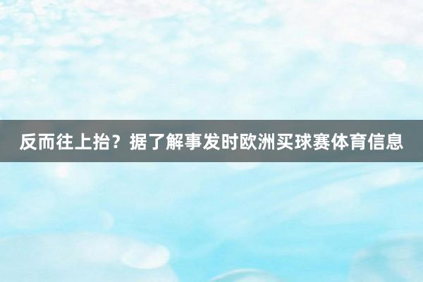 反而往上抬？　　据了解　　事发时欧洲买球赛体育信息