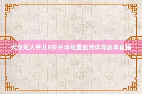 天然姬大爷从8岁开动稳重速滑体育赛事直播