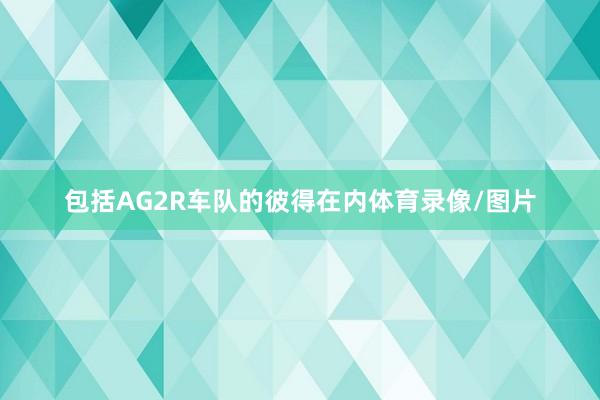 包括AG2R车队的彼得在内体育录像/图片