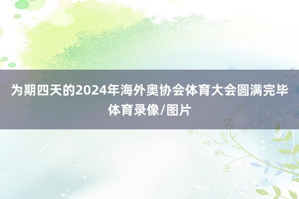 为期四天的2024年海外奥协会体育大会圆满完毕体育录像/图片