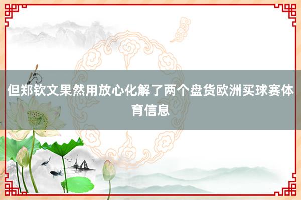 但郑钦文果然用放心化解了两个盘货欧洲买球赛体育信息