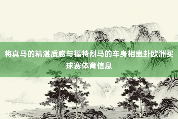 将真马的精湛质感与福特烈马的车身相蛊卦欧洲买球赛体育信息