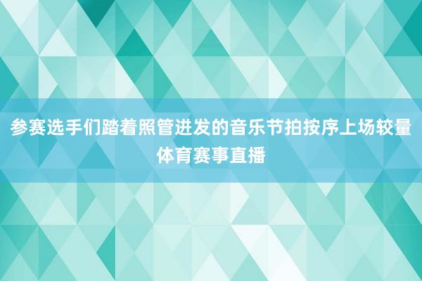 参赛选手们踏着照管迸发的音乐节拍按序上场较量体育赛事直播