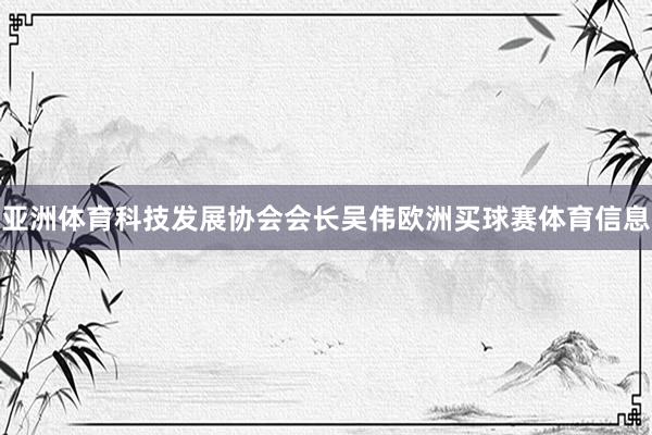 亚洲体育科技发展协会会长吴伟欧洲买球赛体育信息