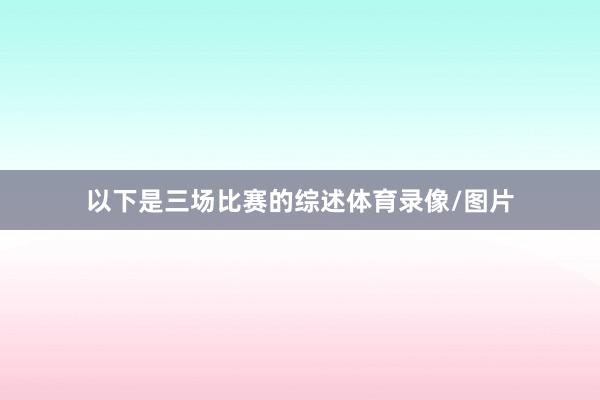 以下是三场比赛的综述体育录像/图片