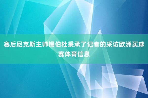 赛后尼克斯主帅锡伯杜秉承了记者的采访欧洲买球赛体育信息