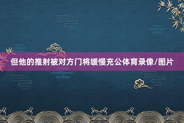 但他的推射被对方门将缓慢充公体育录像/图片