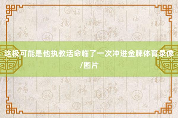 这极可能是他执教活命临了一次冲进金牌体育录像/图片