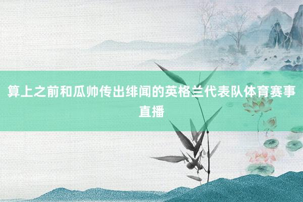 算上之前和瓜帅传出绯闻的英格兰代表队体育赛事直播