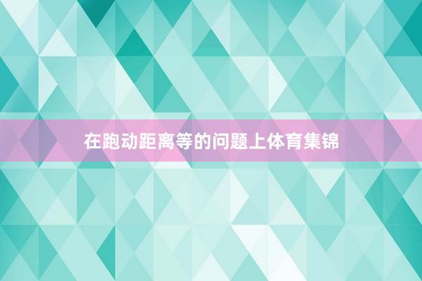 在跑动距离等的问题上体育集锦