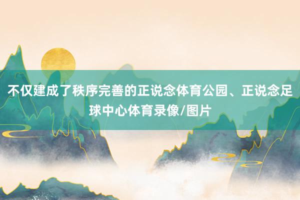 不仅建成了秩序完善的正说念体育公园、正说念足球中心体育录像/图片