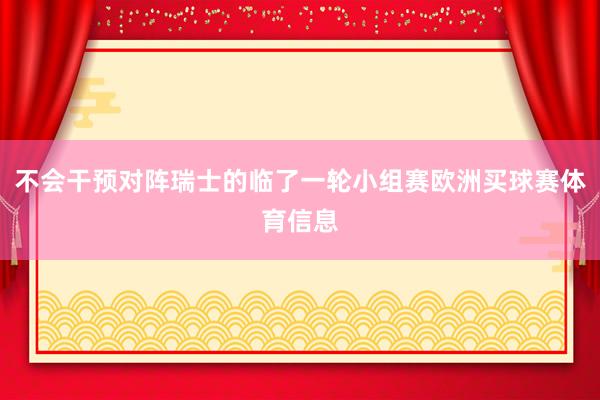 不会干预对阵瑞士的临了一轮小组赛欧洲买球赛体育信息