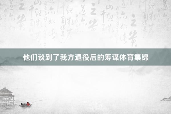 他们谈到了我方退役后的筹谋体育集锦