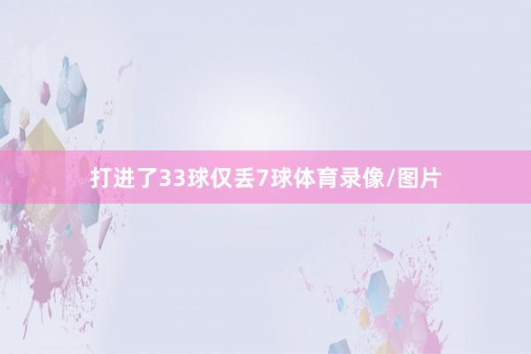 打进了33球仅丢7球体育录像/图片