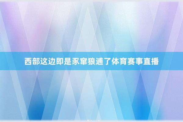 西部这边即是豕窜狼逋了体育赛事直播