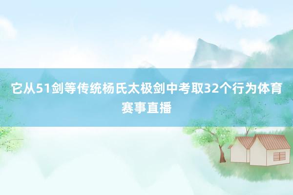 它从51剑等传统杨氏太极剑中考取32个行为体育赛事直播