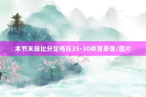 本节末段比分定格在35-30体育录像/图片