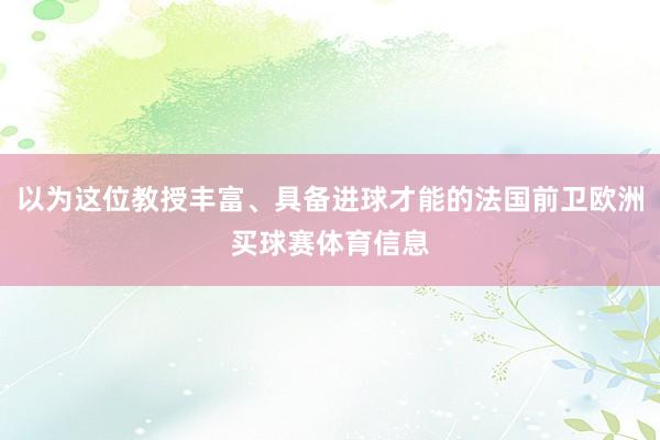 以为这位教授丰富、具备进球才能的法国前卫欧洲买球赛体育信息