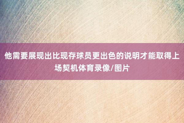 他需要展现出比现存球员更出色的说明才能取得上场契机体育录像/图片