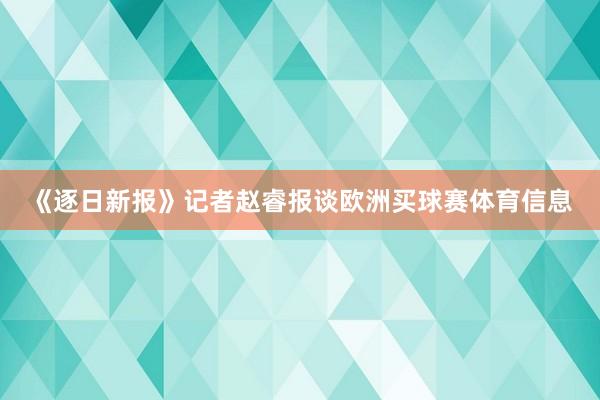 《逐日新报》记者赵睿报谈欧洲买球赛体育信息