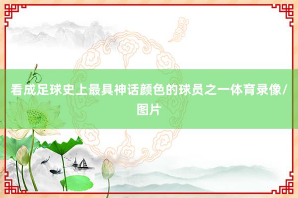 看成足球史上最具神话颜色的球员之一体育录像/图片