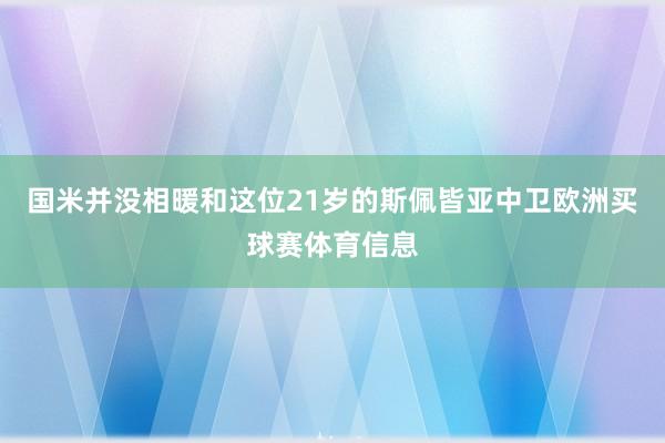 国米并没相暖和这位21岁的斯佩皆亚中卫欧洲买球赛体育信息