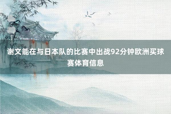 谢文能在与日本队的比赛中出战92分钟欧洲买球赛体育信息