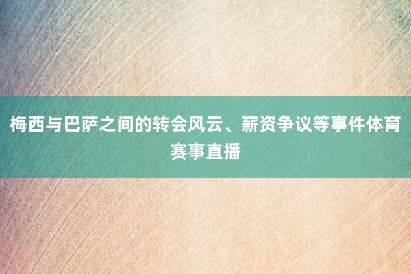 梅西与巴萨之间的转会风云、薪资争议等事件体育赛事直播