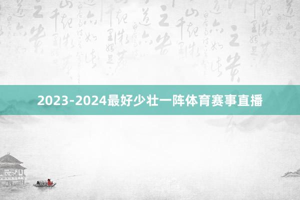 2023-2024最好少壮一阵体育赛事直播