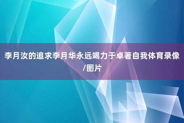 李月汝的追求李月华永远竭力于卓著自我体育录像/图片