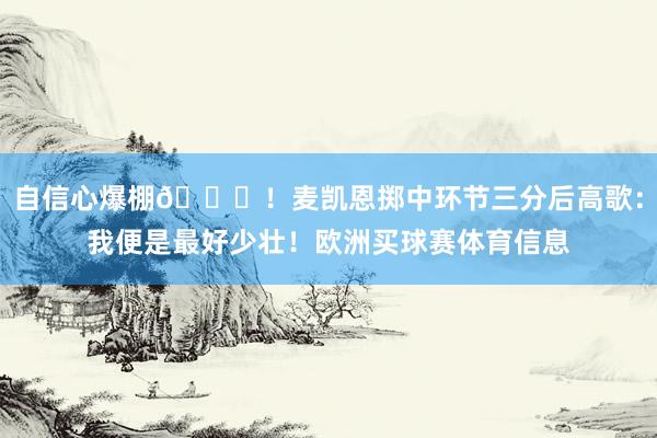 自信心爆棚😝！麦凯恩掷中环节三分后高歌：我便是最好少壮！欧洲买球赛体育信息