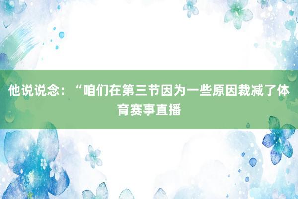 他说说念：“咱们在第三节因为一些原因裁减了体育赛事直播